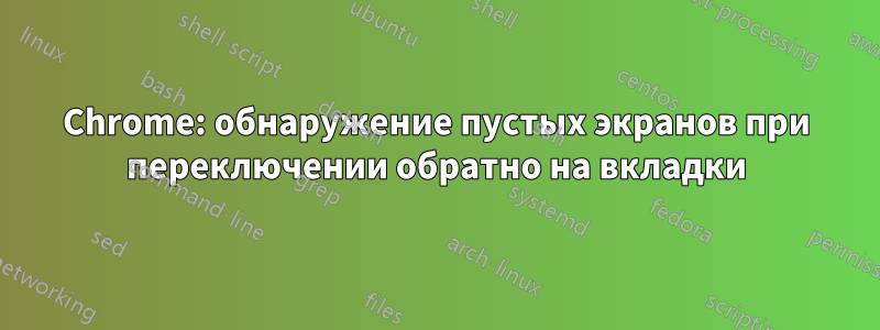 Chrome: обнаружение пустых экранов при переключении обратно на вкладки