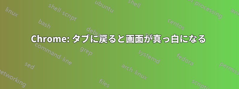 Chrome: タブに戻ると画面が真っ白になる