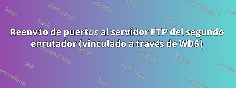 Reenvío de puertos al servidor FTP del segundo enrutador (vinculado a través de WDS)
