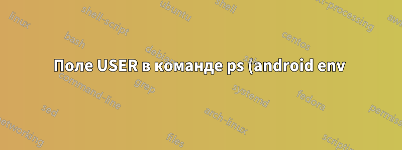 Поле USER в команде ps (android env)