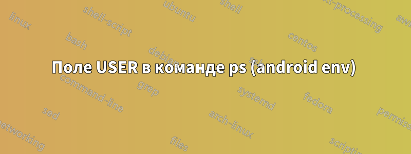 Поле USER в команде ps (android env)