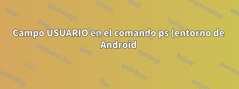 Campo USUARIO en el comando ps (entorno de Android)