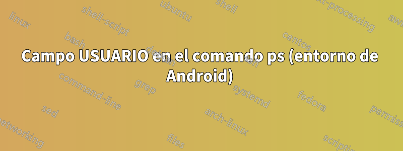 Campo USUARIO en el comando ps (entorno de Android)