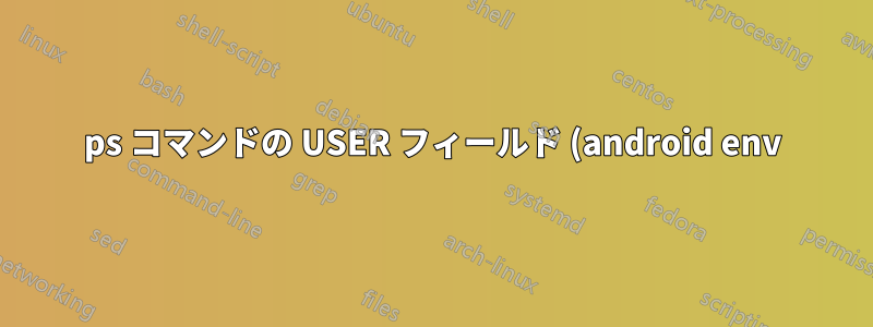 ps コマンドの USER フィールド (android env)