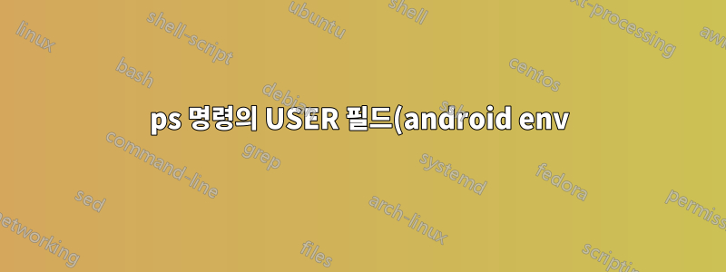 ps 명령의 USER 필드(android env)