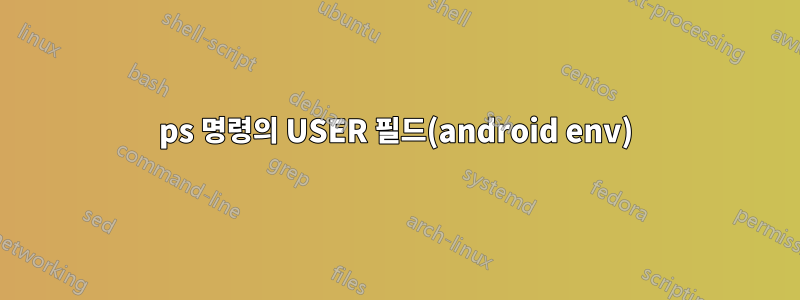 ps 명령의 USER 필드(android env)