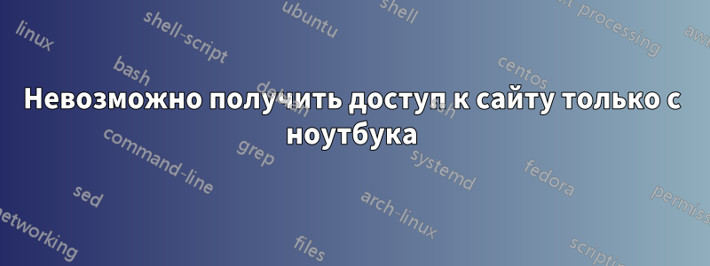 Невозможно получить доступ к сайту только с ноутбука