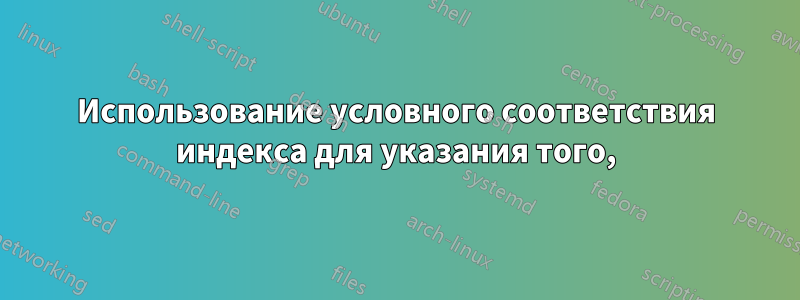 Использование условного соответствия индекса для указания того,