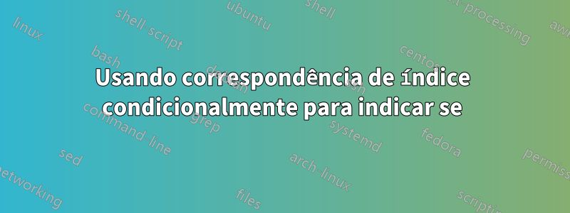 Usando correspondência de índice condicionalmente para indicar se