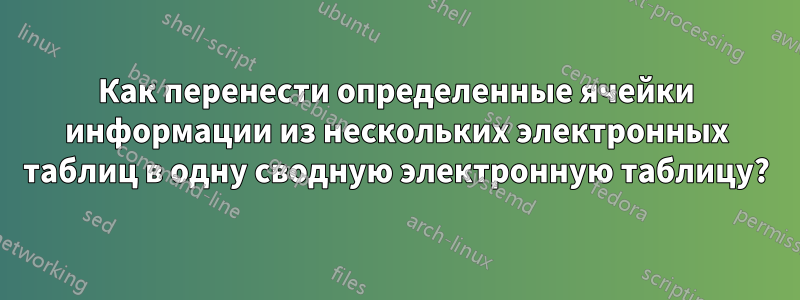 Как перенести определенные ячейки информации из нескольких электронных таблиц в одну сводную электронную таблицу?