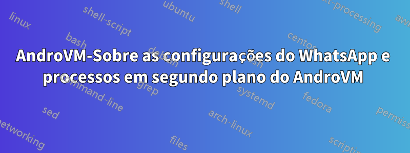 AndroVM-Sobre as configurações do WhatsApp e processos em segundo plano do AndroVM