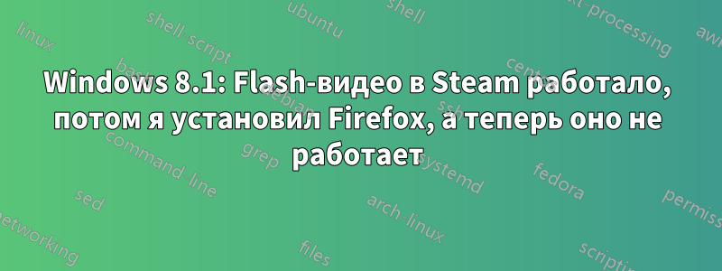 Windows 8.1: Flash-видео в Steam работало, потом я установил Firefox, а теперь оно не работает