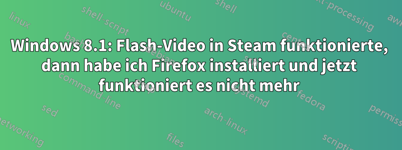 Windows 8.1: Flash-Video in Steam funktionierte, dann habe ich Firefox installiert und jetzt funktioniert es nicht mehr