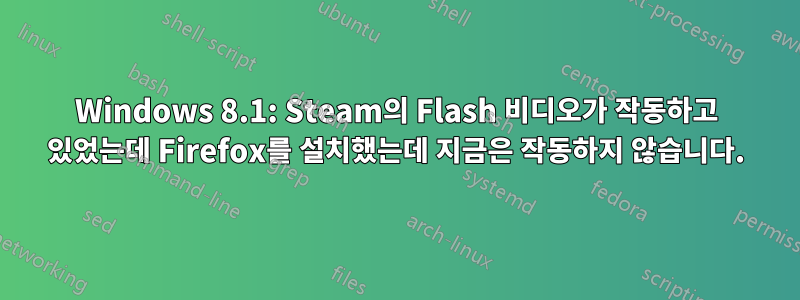 Windows 8.1: Steam의 Flash 비디오가 작동하고 있었는데 Firefox를 설치했는데 지금은 작동하지 않습니다.