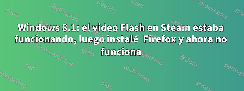 Windows 8.1: el video Flash en Steam estaba funcionando, luego instalé Firefox y ahora no funciona