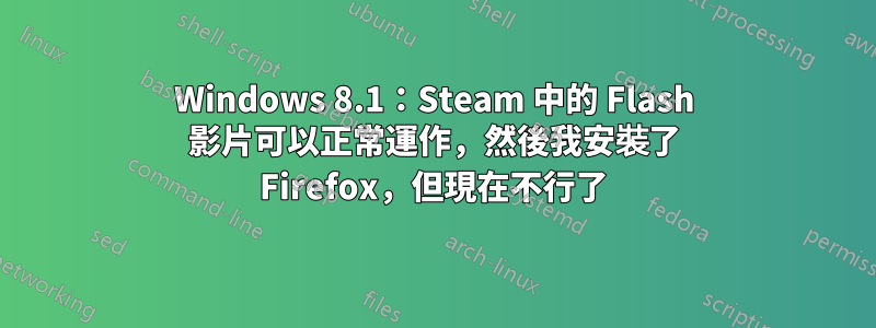 Windows 8.1：Steam 中的 Flash 影片可以正常運作，然後我安裝了 Firefox，但現在不行了