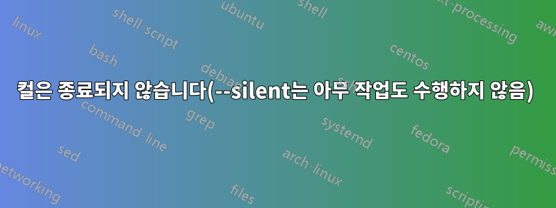 컬은 종료되지 않습니다(--silent는 아무 작업도 수행하지 않음)