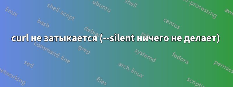 curl не затыкается (--silent ничего не делает)