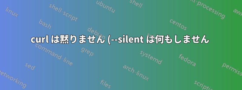 curl は黙りません (--silent は何もしません)
