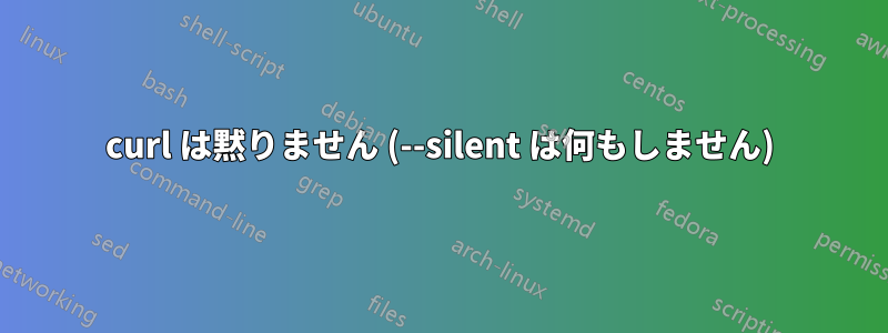 curl は黙りません (--silent は何もしません)