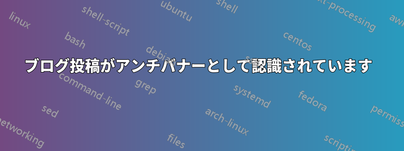 ブログ投稿がアンチバナーとして認識されています