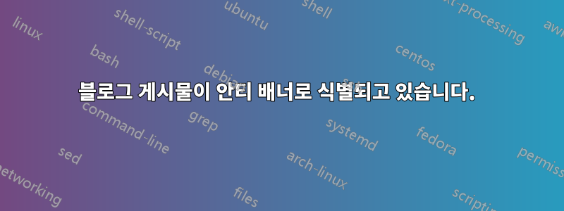블로그 게시물이 안티 배너로 식별되고 있습니다. 