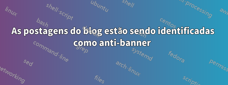 As postagens do blog estão sendo identificadas como anti-banner 
