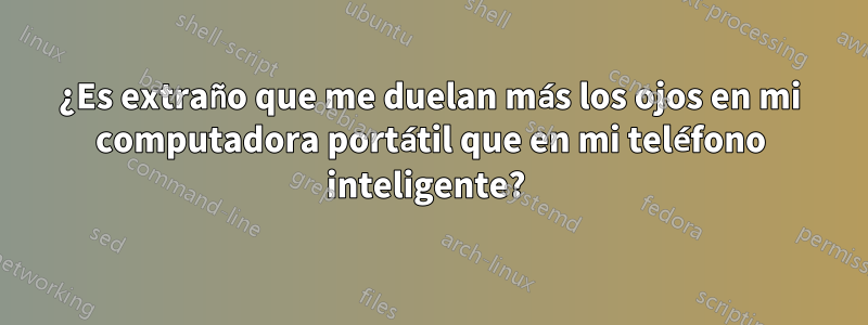 ¿Es extraño que me duelan más los ojos en mi computadora portátil que en mi teléfono inteligente? 