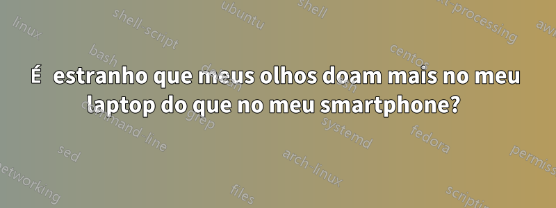 É estranho que meus olhos doam mais no meu laptop do que no meu smartphone? 