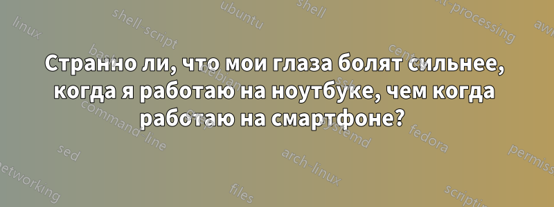 Странно ли, что мои глаза болят сильнее, когда я работаю на ноутбуке, чем когда работаю на смартфоне? 