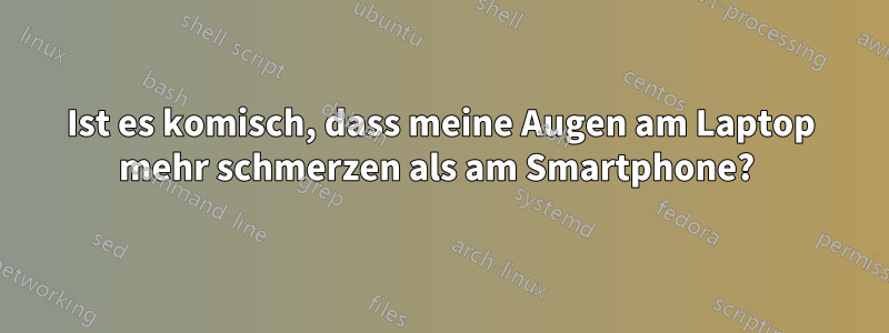 Ist es komisch, dass meine Augen am Laptop mehr schmerzen als am Smartphone? 