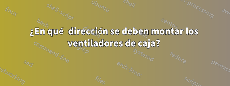 ¿En qué dirección se deben montar los ventiladores de caja?