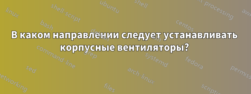 В каком направлении следует устанавливать корпусные вентиляторы?