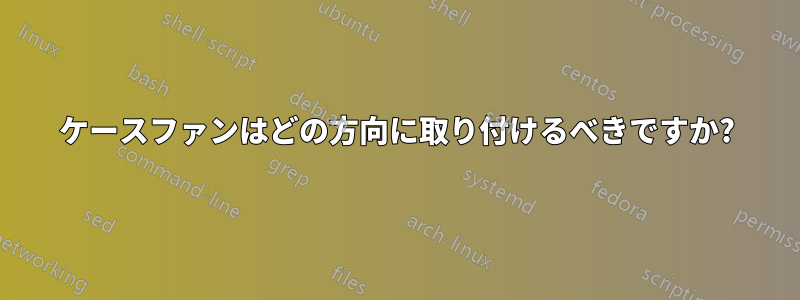 ケースファンはどの方向に取り付けるべきですか?
