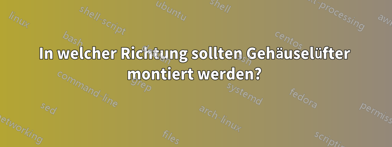 In welcher Richtung sollten Gehäuselüfter montiert werden?