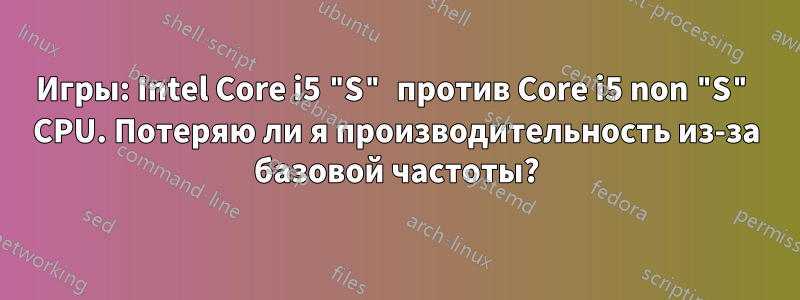 Игры: Intel Core i5 "S" против Core i5 non "S" CPU. Потеряю ли я производительность из-за базовой частоты?