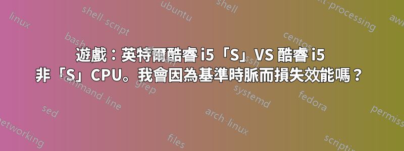 遊戲：英特爾酷睿 i5「S」VS 酷睿 i5 非「S」CPU。我會因為基準時脈而損失效能嗎？