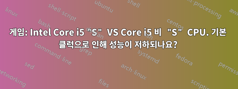 게임: Intel Core i5 "S" VS Core i5 비 "S" CPU. 기본 클럭으로 인해 성능이 저하되나요?