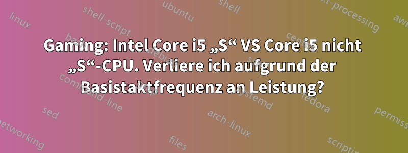 Gaming: Intel Core i5 „S“ VS Core i5 nicht „S“-CPU. Verliere ich aufgrund der Basistaktfrequenz an Leistung?