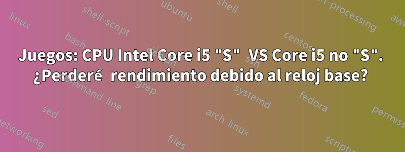Juegos: CPU Intel Core i5 "S" VS Core i5 no "S". ¿Perderé rendimiento debido al reloj base?