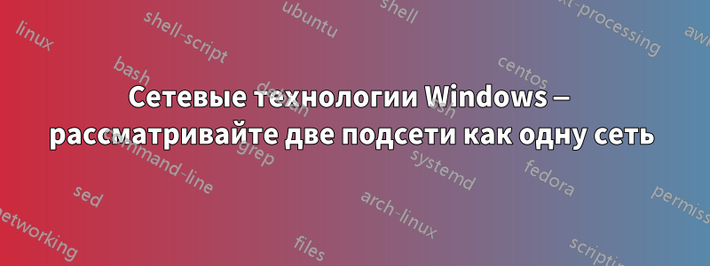 Сетевые технологии Windows — рассматривайте две подсети как одну сеть