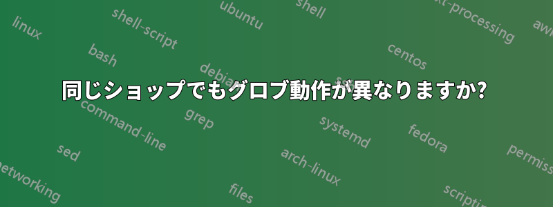 同じショップでもグロブ動作が異なりますか?