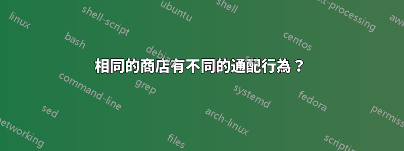 相同的商店有不同的通配行為？
