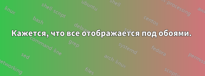 Кажется, что все отображается под обоями.