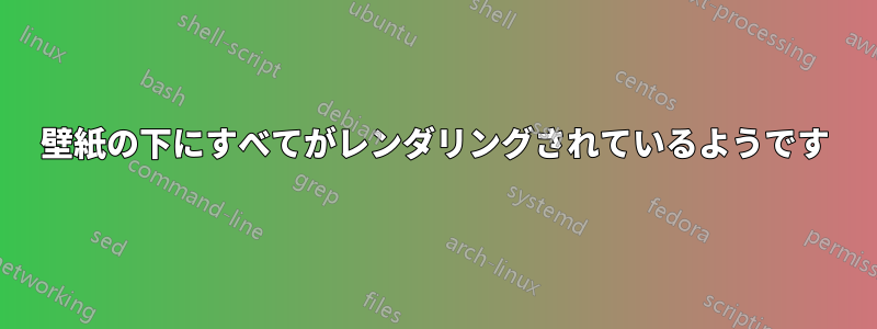 壁紙の下にすべてがレンダリングされているようです