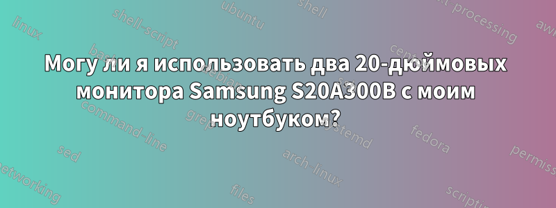 Могу ли я использовать два 20-дюймовых монитора Samsung S20A300B с моим ноутбуком?