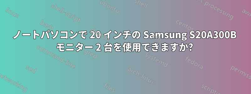 ノートパソコンで 20 インチの Samsung S20A300B モニター 2 台を使用できますか?