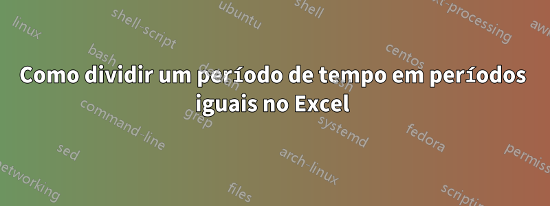Como dividir um período de tempo em períodos iguais no Excel