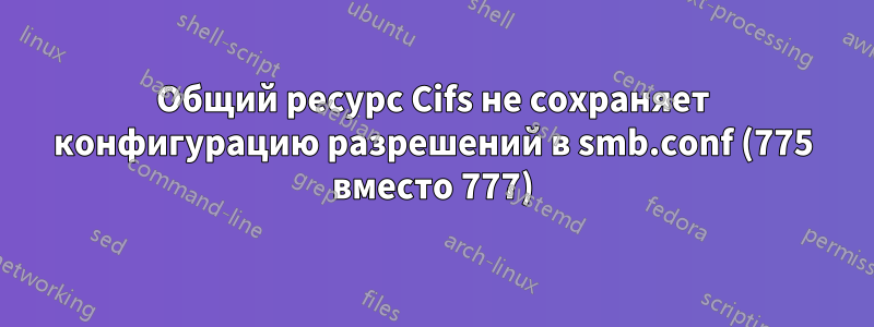 Общий ресурс Cifs не сохраняет конфигурацию разрешений в smb.conf (775 вместо 777)