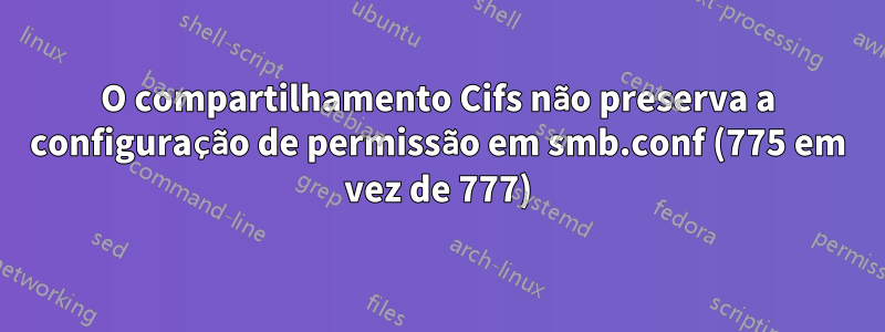 O compartilhamento Cifs não preserva a configuração de permissão em smb.conf (775 em vez de 777)